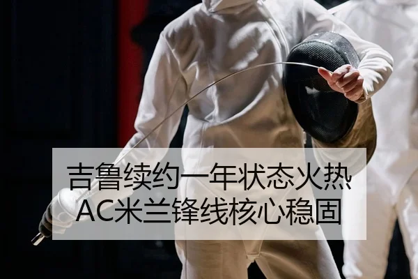 吉鲁续约一年状态火热 AC米兰锋线核心稳固